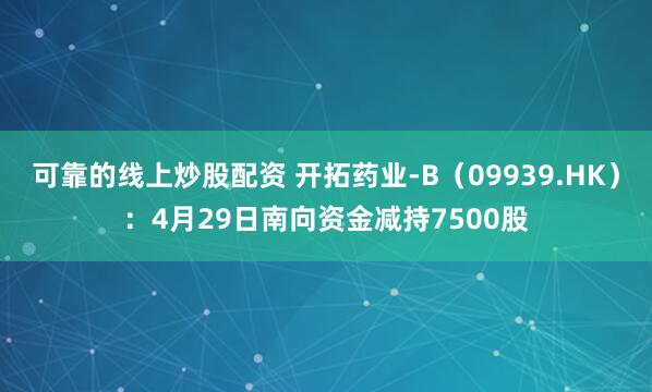 可靠的线上炒股配资 开拓药业-B（09939.HK）：4月29日南向资金减持7500股