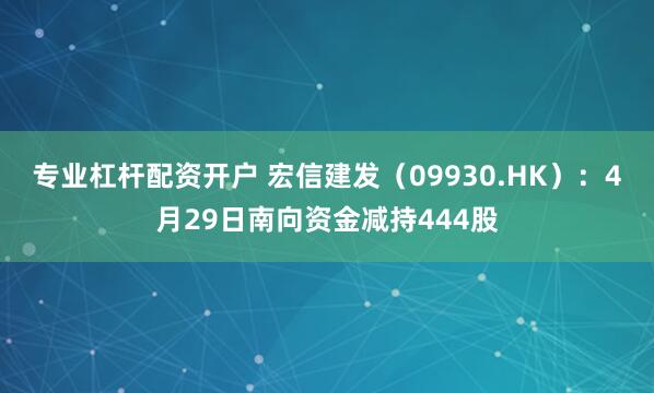 专业杠杆配资开户 宏信建发（09930.HK）：4月29日南向资金减持444股