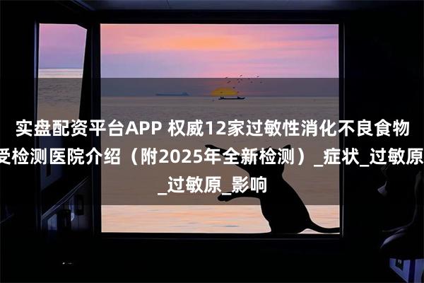 实盘配资平台APP 权威12家过敏性消化不良食物不耐受检测医院介绍（附2025年全新检测）_症状_过敏原_影响