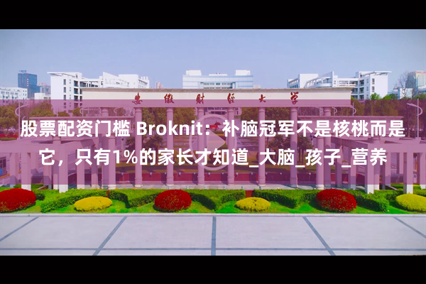 股票配资门槛 Broknit：补脑冠军不是核桃而是它，只有1%的家长才知道_大脑_孩子_营养