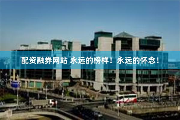 配资融券网站 永远的榜样！永远的怀念！