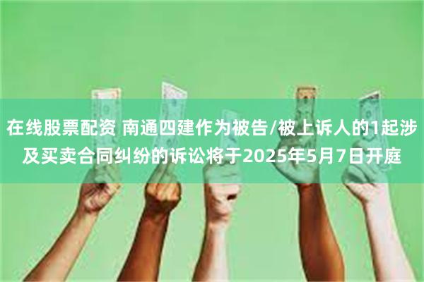 在线股票配资 南通四建作为被告/被上诉人的1起涉及买卖合同纠纷的诉讼将于2025年5月7日开庭