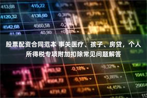 股票配资合同范本 事关医疗、孩子、房贷，个人所得税专项附加扣除常见问题解答