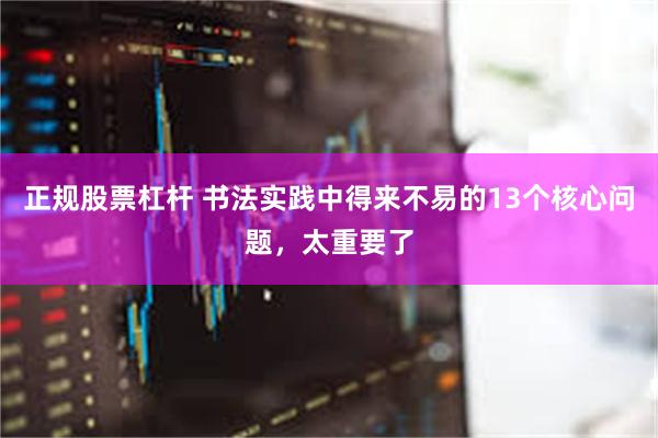 正规股票杠杆 书法实践中得来不易的13个核心问题，太重要了