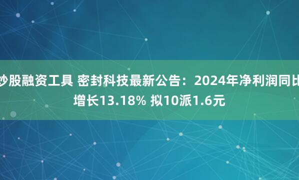 炒股融资工具 密封科技最新公告：2024年净利润同比增长13.18% 拟10派1.6元