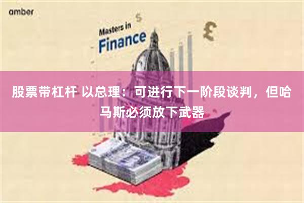 股票带杠杆 以总理：可进行下一阶段谈判，但哈马斯必须放下武器