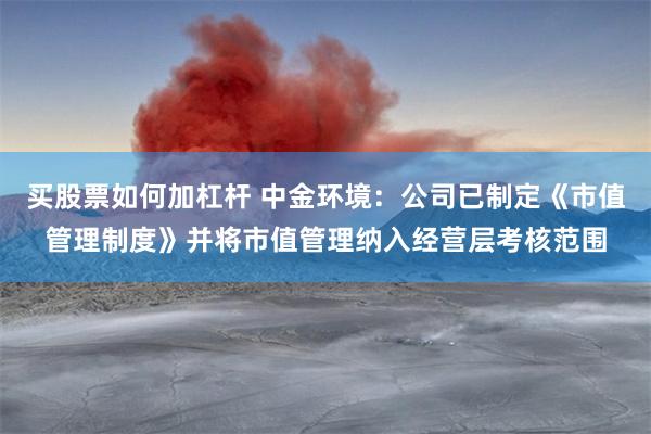 买股票如何加杠杆 中金环境：公司已制定《市值管理制度》并将市值管理纳入经营层考核范围