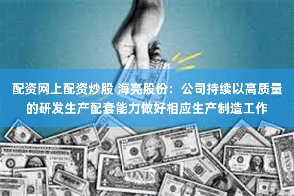 配资网上配资炒股 海亮股份：公司持续以高质量的研发生产配套能力做好相应生产制造工作