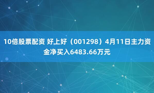 10倍股票配资 好上好（001298）4月11日主力资金净买入6483.66万元