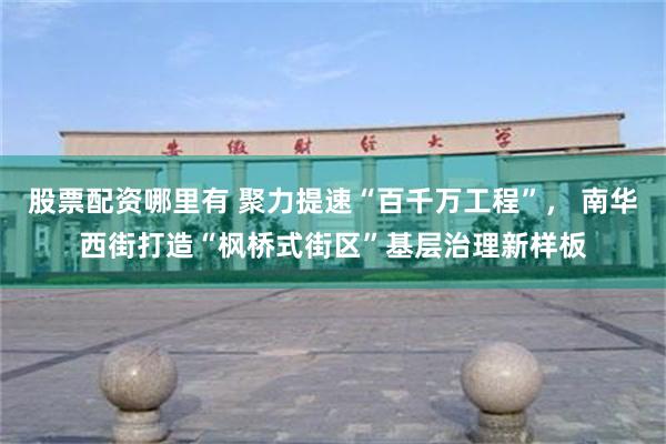 股票配资哪里有 聚力提速“百千万工程”， 南华西街打造“枫桥式街区”基层治理新样板