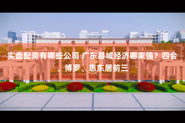 实盘配资有哪些公司 广东县域经济哪家强？四会、博罗、惠东居前三