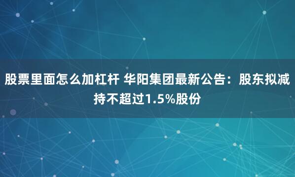 股票里面怎么加杠杆 华阳集团最新公告：股东拟减持不超过1.5%股份
