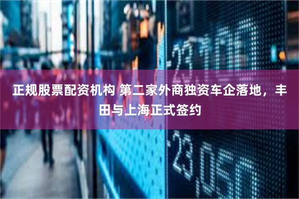 正规股票配资机构 第二家外商独资车企落地，丰田与上海正式签约