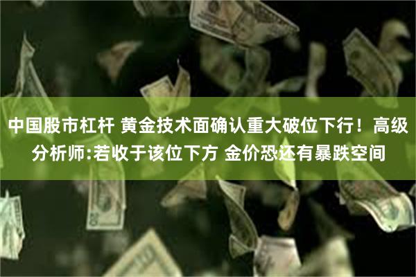 中国股市杠杆 黄金技术面确认重大破位下行！高级分析师:若收于该位下方 金价恐还有暴跌空间