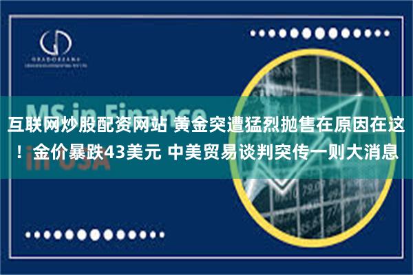 互联网炒股配资网站 黄金突遭猛烈抛售在原因在这！金价暴跌43美元 中美贸易谈判突传一则大消息