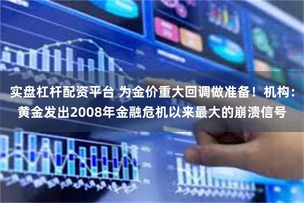实盘杠杆配资平台 为金价重大回调做准备！机构：黄金发出2008年金融危机以来最大的崩溃信号