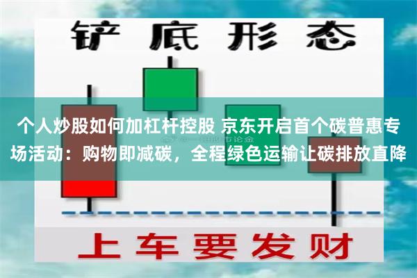 个人炒股如何加杠杆控股 京东开启首个碳普惠专场活动：购物即减碳，全程绿色运输让碳排放直降