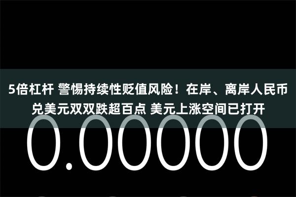 5倍杠杆 警惕持续性贬值风险！在岸、离岸人民币兑美元双双跌超百点 美元上涨空间已打开