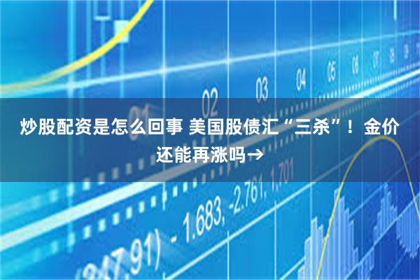 炒股配资是怎么回事 美国股债汇“三杀”！金价还能再涨吗→