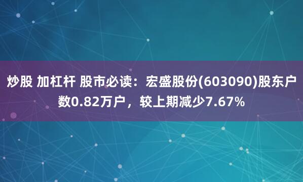 炒股 加杠杆 股市必读：宏盛股份(603090)股东户数0.82万户，较上期减少7.67%