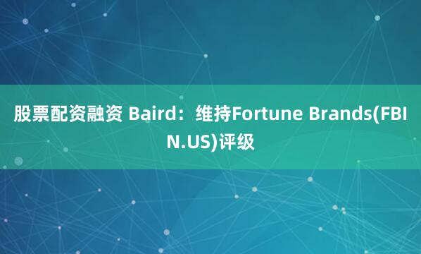 股票配资融资 Baird：维持Fortune Brands(FBIN.US)评级