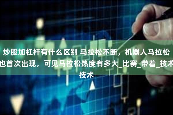炒股加杠杆有什么区别 马拉松不断，机器人马拉松也首次出现，可见马拉松热度有多大_比赛_带着_技术