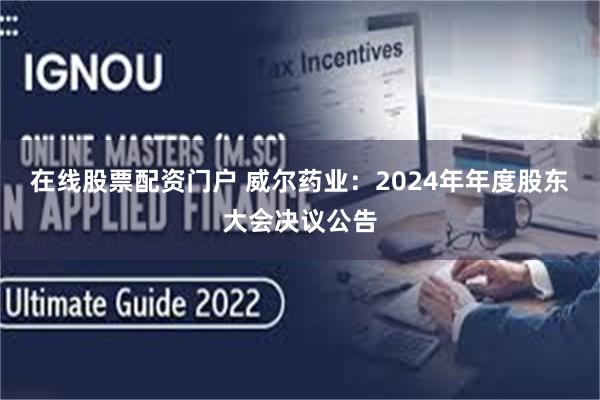 在线股票配资门户 威尔药业：2024年年度股东大会决议公告