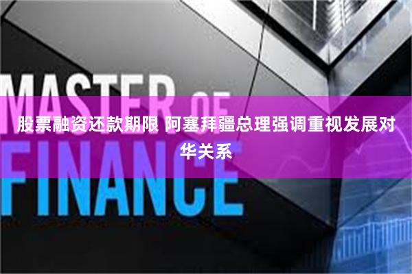 股票融资还款期限 阿塞拜疆总理强调重视发展对华关系