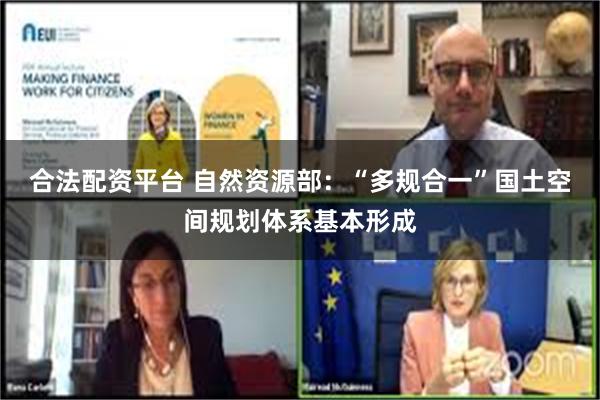 合法配资平台 自然资源部：“多规合一”国土空间规划体系基本形成