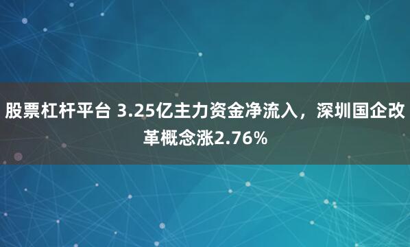 股票杠杆平台 3.25亿主力资金净流入，深圳国企改革概念涨2.76%