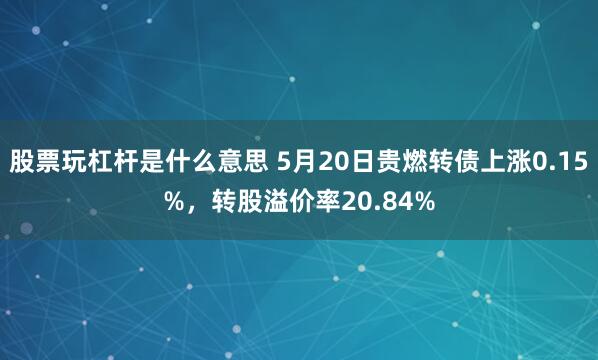 股票玩杠杆是什么意思 5月20日贵燃转债上涨0.15%，转股溢价率20.84%