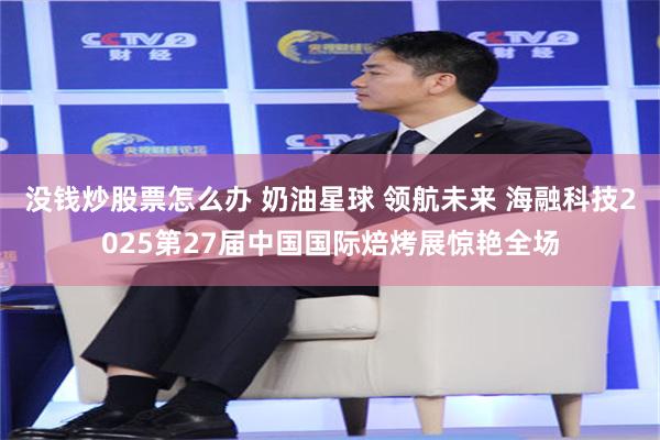 没钱炒股票怎么办 奶油星球 领航未来 海融科技2025第27届中国国际焙烤展惊艳全场