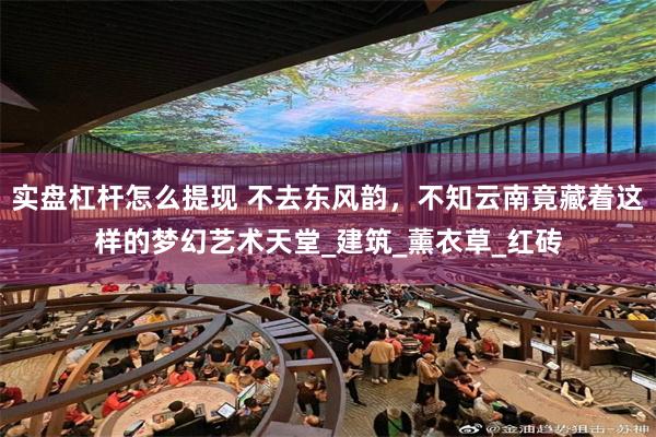 实盘杠杆怎么提现 不去东风韵，不知云南竟藏着这样的梦幻艺术天堂_建筑_薰衣草_红砖