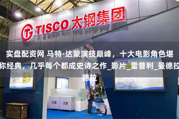 实盘配资网 马特·达蒙演技巅峰，十大电影角色堪称经典，几乎每个都成史诗之作_影片_雷普利_曼德拉
