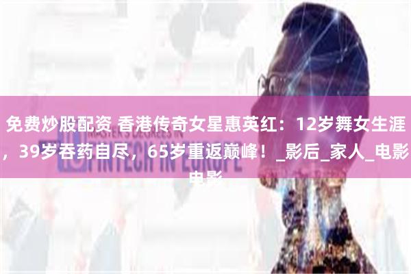 免费炒股配资 香港传奇女星惠英红：12岁舞女生涯，39岁吞药自尽，65岁重返巅峰！_影后_家人_电影
