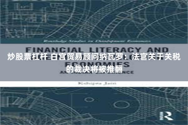 炒股票杠杆 白宫贸易顾问纳瓦罗：法官关于关税的裁决将被推翻