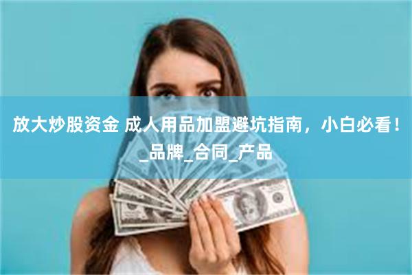 放大炒股资金 成人用品加盟避坑指南，小白必看！_品牌_合同_产品