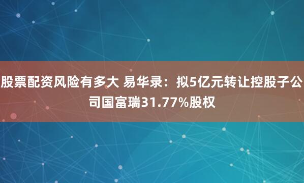 股票配资风险有多大 易华录：拟5亿元转让控股子公司国富瑞31.77%股权