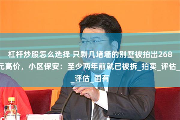 杠杆炒股怎么选择 只剩几堵墙的别墅被拍出2683万元高价，小区保安：至少两年前就已被拆_拍卖_评估_国有