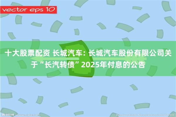 十大股票配资 长城汽车: 长城汽车股份有限公司关于“长汽转债”2025年付息的公告