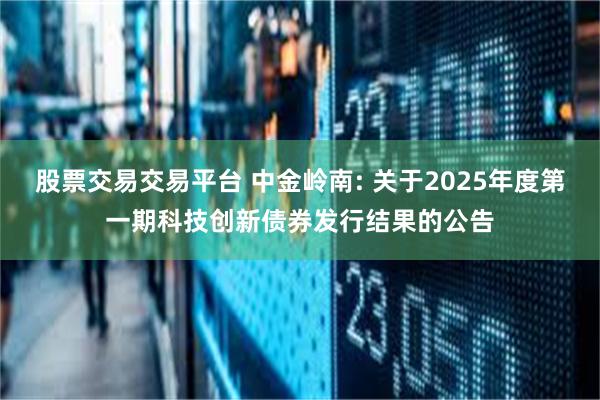 股票交易交易平台 中金岭南: 关于2025年度第一期科技创新债券发行结果的公告