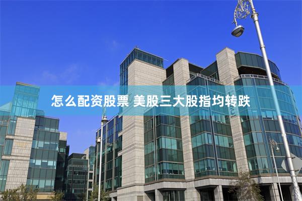 怎么配资股票 美股三大股指均转跌
