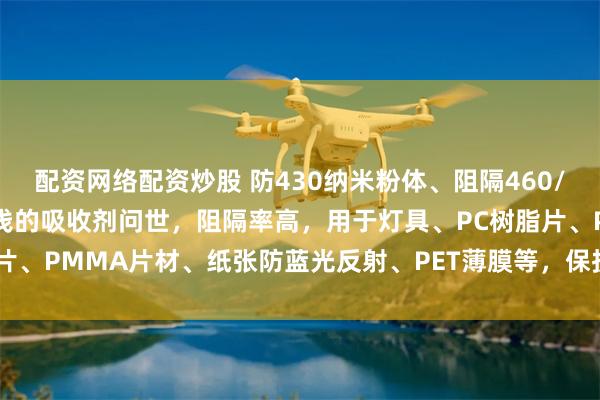 配资网络配资炒股 防430纳米粉体、阻隔460/420nm波段蓝光、颜色浅的吸收剂问世，阻隔率高，用于灯具、PC树脂片、PMMA片材、纸张防蓝光反射、PET薄膜等，保护眼睛。_生产_透明性