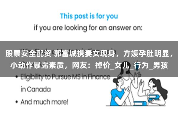 股票安全配资 郭富城携妻女现身，方媛孕肚明显，小动作暴露素质，网友：掉价_女儿_行为_男孩