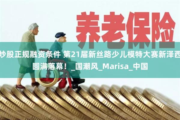 炒股正规融资条件 第21届新丝路少儿模特大赛新泽西圆满落幕！_国潮风_Marisa_中国