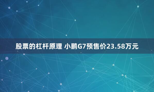 股票的杠杆原理 小鹏G7预售价23.58万元