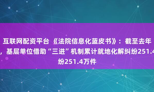 互联网配资平台 《法院信息化蓝皮书》：截至去年12月，基层单位借助“三进”机制累计就地化解纠纷251.4万件