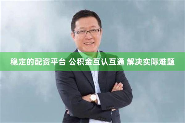 稳定的配资平台 公积金互认互通 解决实际难题