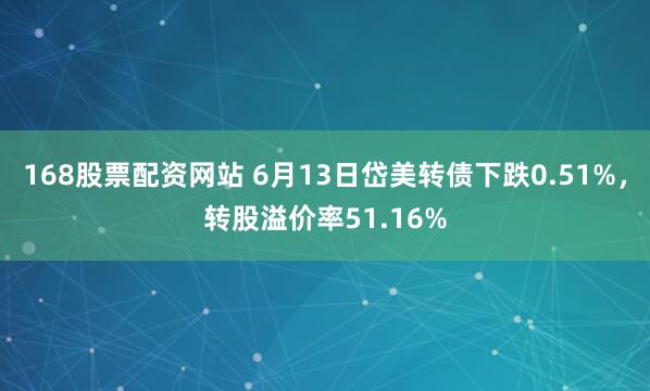 168股票配资网站 6月13日岱美转债下跌0.51%，转股溢价率51.16%