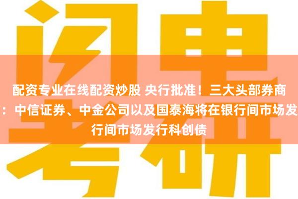 配资专业在线配资炒股 央行批准！三大头部券商，大动作：中信证券、中金公司以及国泰海将在银行间市场发行科创债